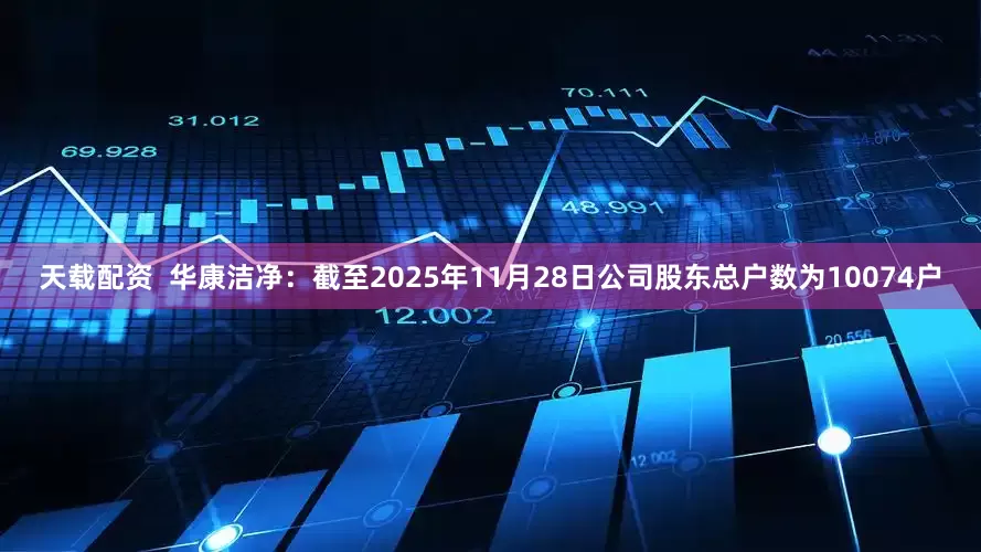 天载配资  华康洁净：截至2025年11月28日公司股东总户数为10074户