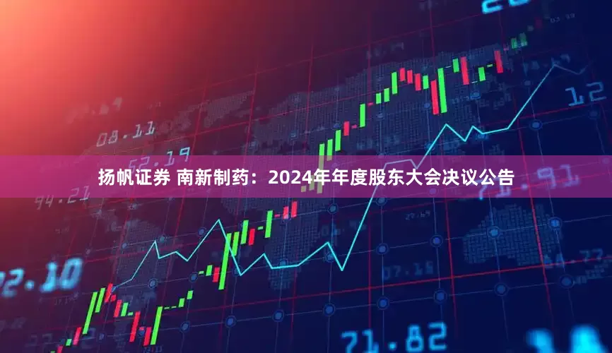 扬帆证券 南新制药：2024年年度股东大会决议公告