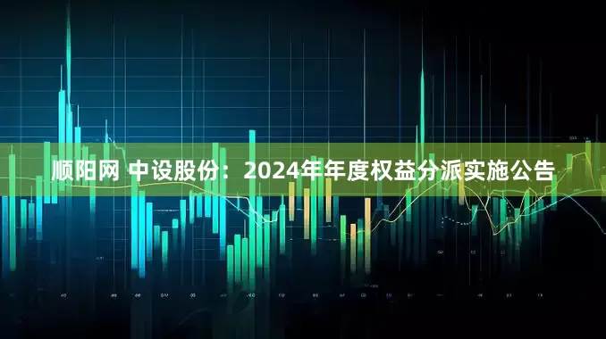 顺阳网 中设股份：2024年年度权益分派实施公告